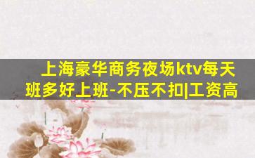 上海豪华商务夜场ktv每天班多好上班-不压不扣|工资高